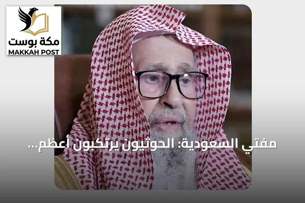 مفتي السعودية: الحوثيون يرتكبون أعظم الجرائم باستهدافهم الحرمين وقاصديها