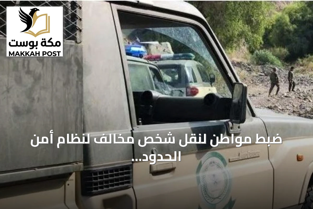 ضبط مواطن لنقل شخص مخالف لنظام أمن الحدود في جازان