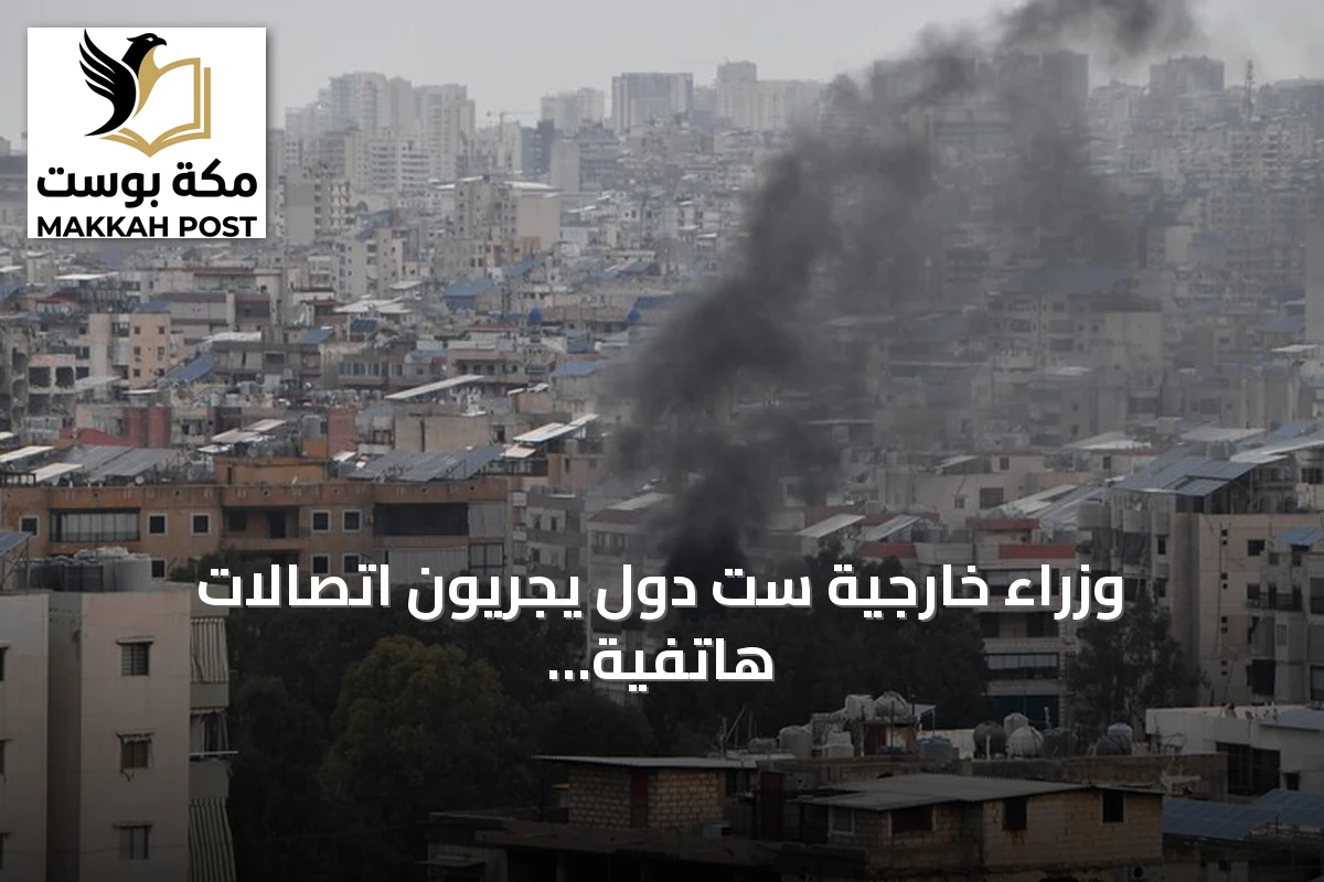 وزراء خارجية ست دول يجريون اتصالات هاتفية لبحث التصعيد في الشرق الأوسط