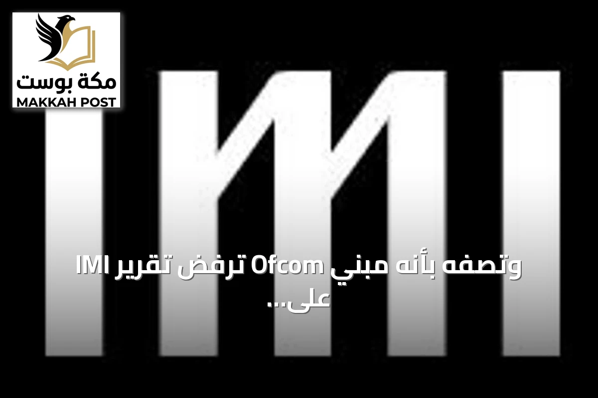 IMI ترفض تقرير Ofcom وتصفه بأنه مبني على افتراضات غير صحيحة
