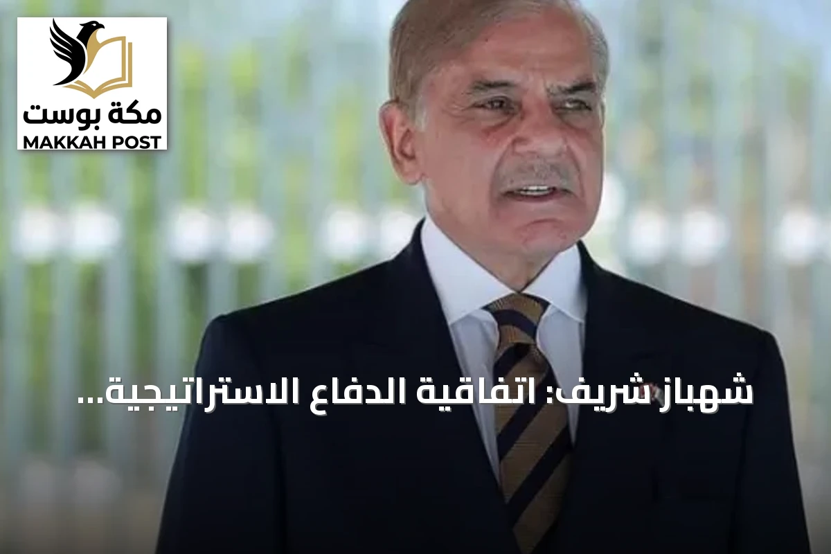 شهباز شريف: اتفاقية الدفاع الاستراتيجية وتحالف مكة محطتان تاريخيتان في العلاقات السعودية الباكستانية