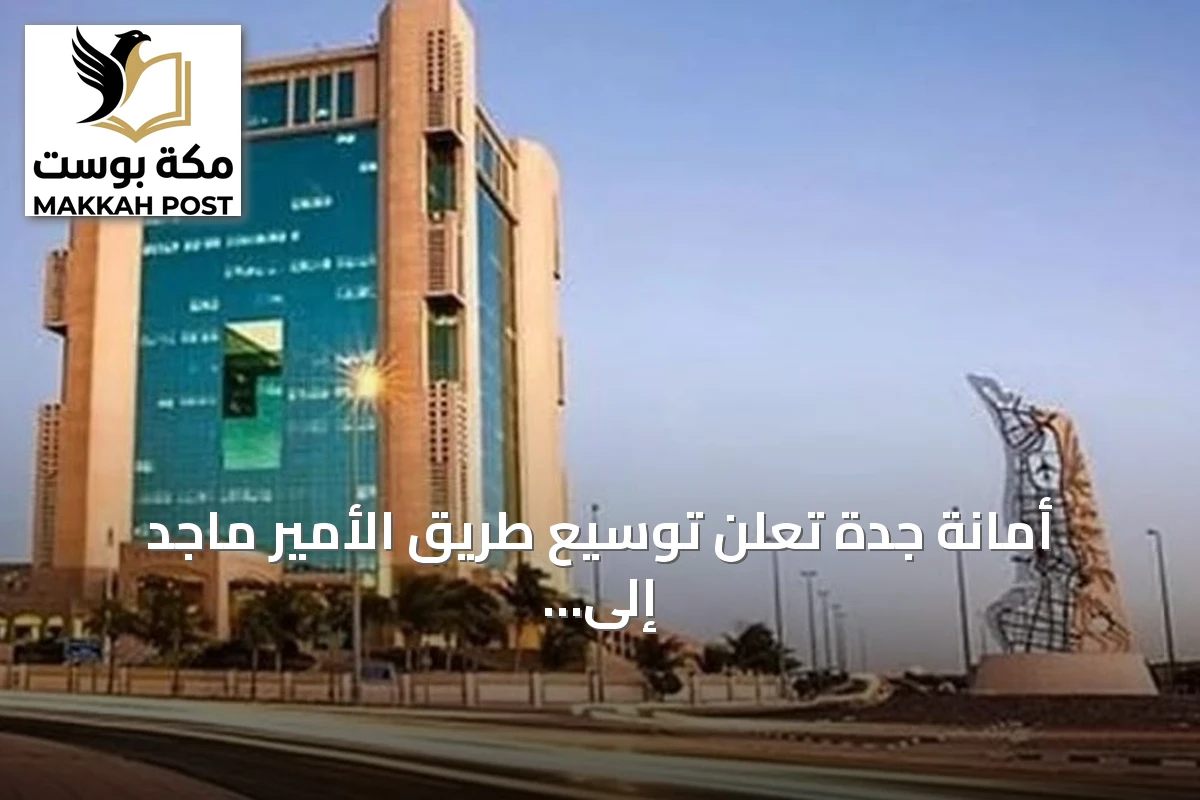 أمانة جدة تعلن توسيع طريق الأمير ماجد إلى 8 مسارات لتحسين الحركة المرورية