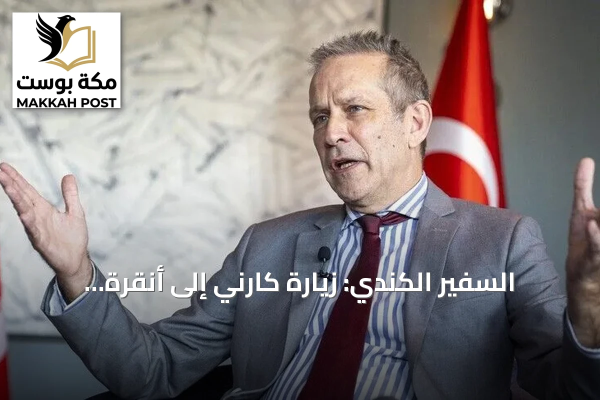 السفير الكندي: زيارة كارني إلى أنقرة تنطلق بشراكة استراتيجية جديدة