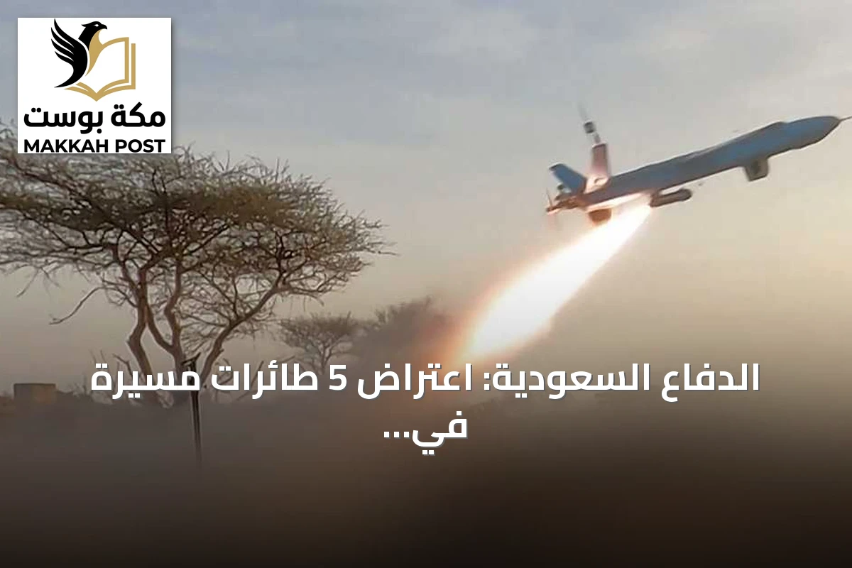 الدفاع السعودية: اعتراض 5 طائرات مسيرة في الشرقية والمدينة المنورة