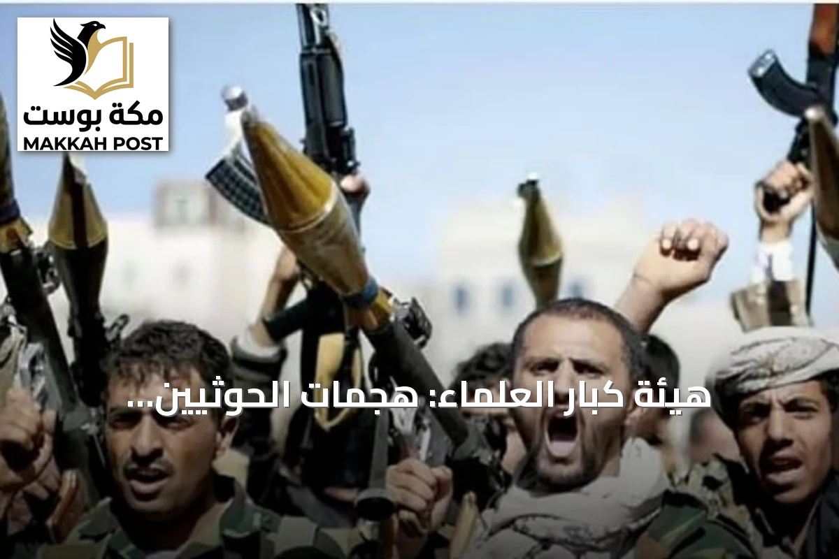 هيئة كبار العلماء: هجمات الحوثيين بالصواريخ والمسيرات على المدنيين عدوان محظور شرعاً