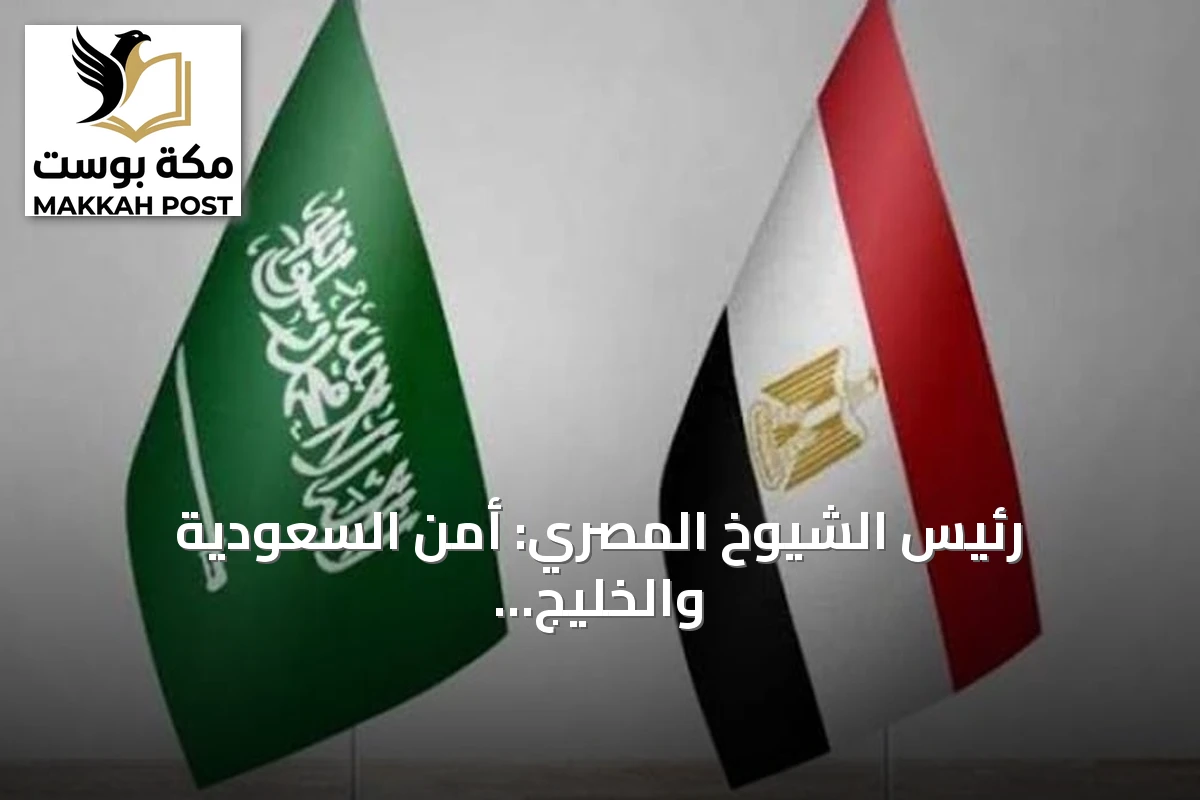 رئيس الشيوخ المصري: أمن السعودية والخليج جزء لا يتجزأ من الأمن القومي لمصر