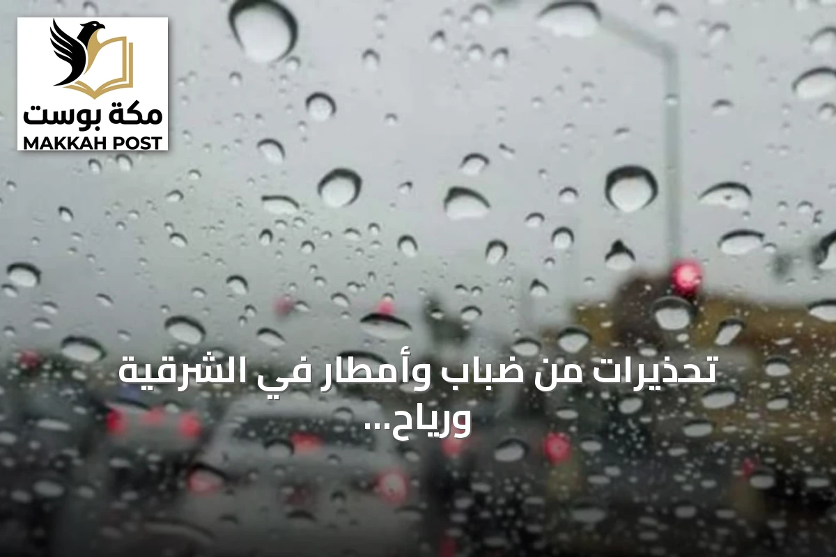 تحذيرات من ضباب وأمطار في الشرقية ورياح مثيرة للأتربة بنجران
