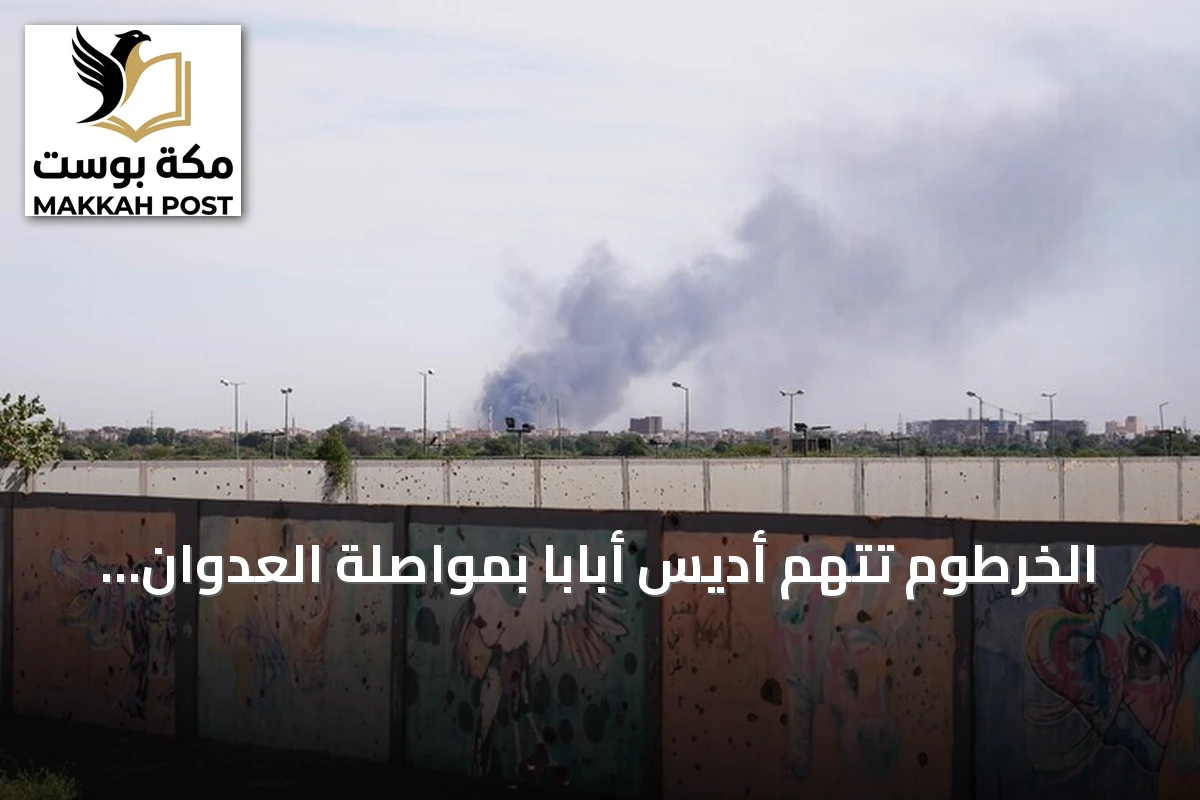 الخرطوم تتهم أديس أبابا بمواصلة العدوان وتصف سلوكها بالخطير