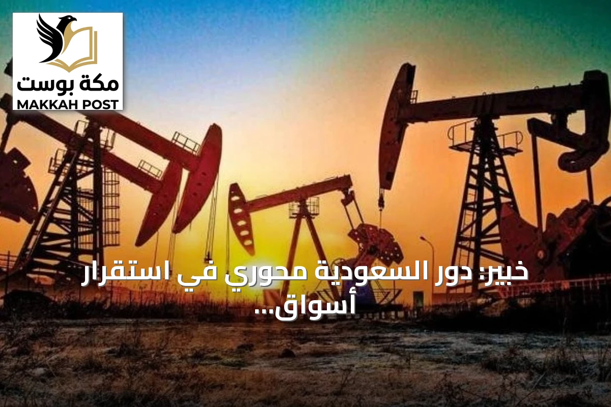 خبير: دور السعودية محوري في استقرار أسواق النفط وتعزيز أمن الطاقة العالمي