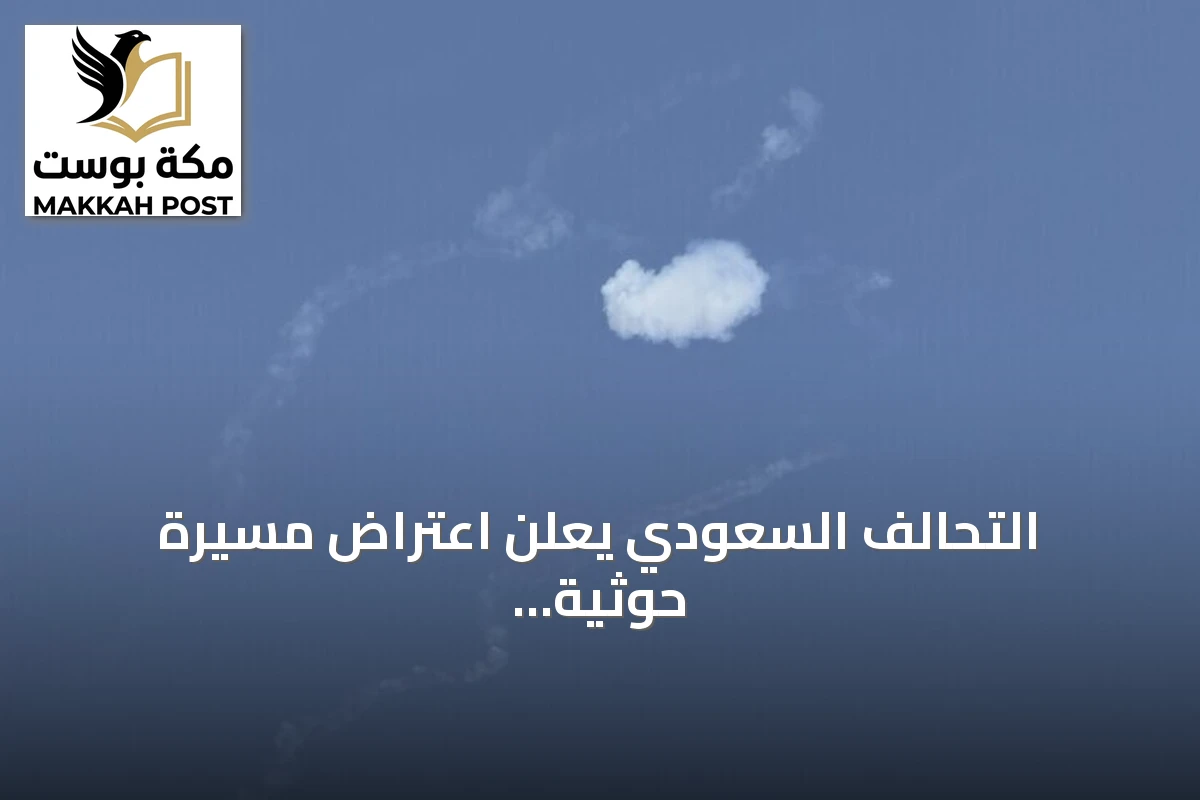التحالف السعودي يعلن اعتراض مسيرة حوثية باتجاه مكة وصاروخ كروز غرب المملكة